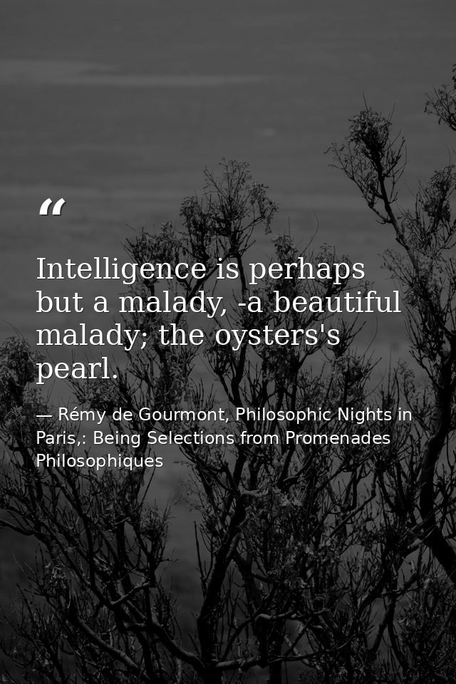 Intelligence is perhaps but a malady, -a beautiful malady; the oysters's pearl. — Rémy de Gourmont, Philosophic Nights in Paris,: Being Selections from Promenades Philosophiques
