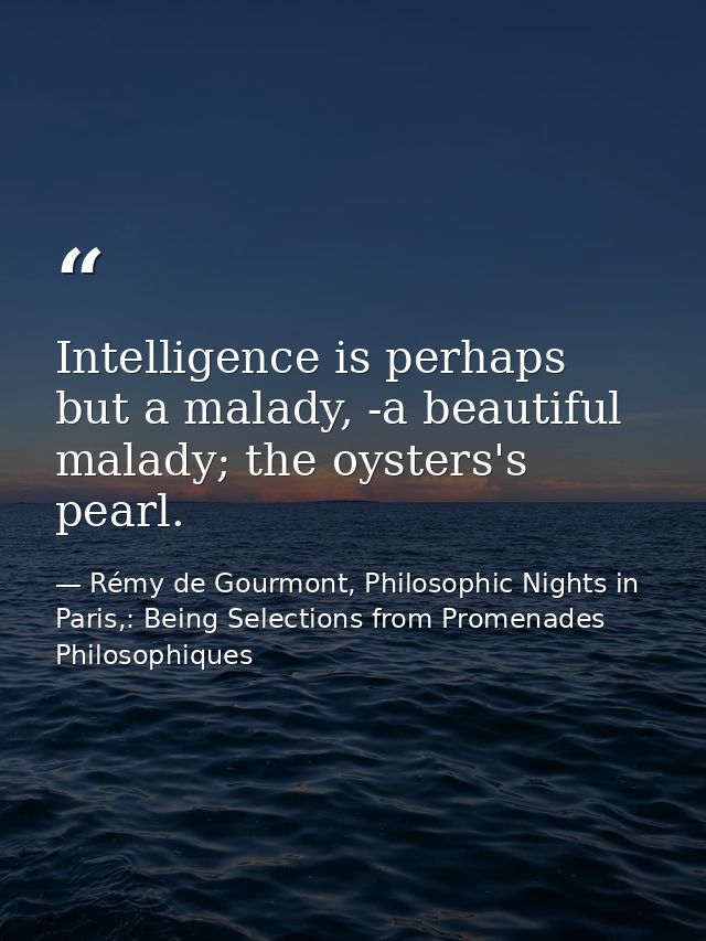 Intelligence is perhaps but a malady, -a beautiful malady; the oysters's pearl. — Rémy de Gourmont, Philosophic Nights in Paris,: Being Selections from Promenades Philosophiques