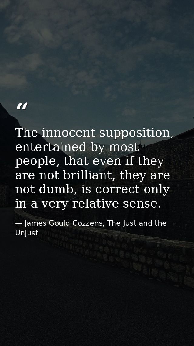 The innocent supposition, entertained by most people, that even if they are not brilliant, they are not dumb, is correct — James Gould Cozzens, The Just and the Unjust