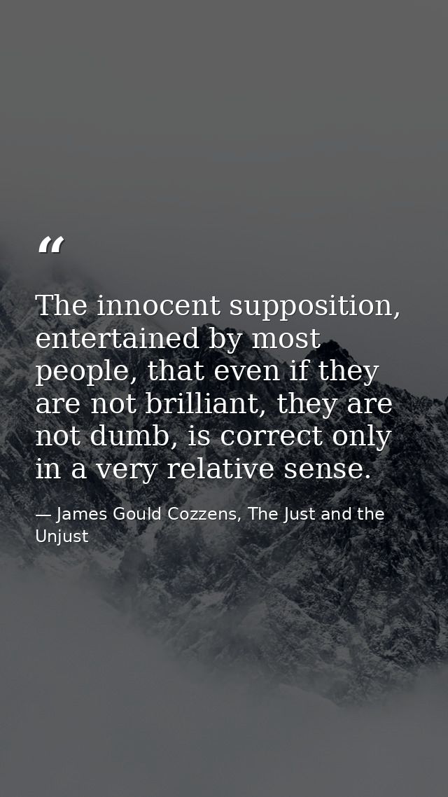The innocent supposition, entertained by most people, that even if they are not brilliant, they are not dumb, is correct — James Gould Cozzens, The Just and the Unjust