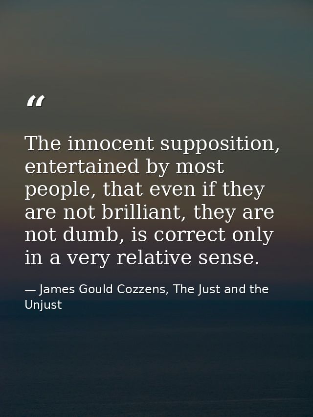 The innocent supposition, entertained by most people, that even if they are not brilliant, they are not dumb, is correct — James Gould Cozzens, The Just and the Unjust