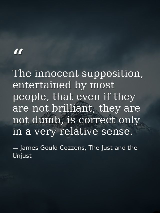 The innocent supposition, entertained by most people, that even if they are not brilliant, they are not dumb, is correct — James Gould Cozzens, The Just and the Unjust