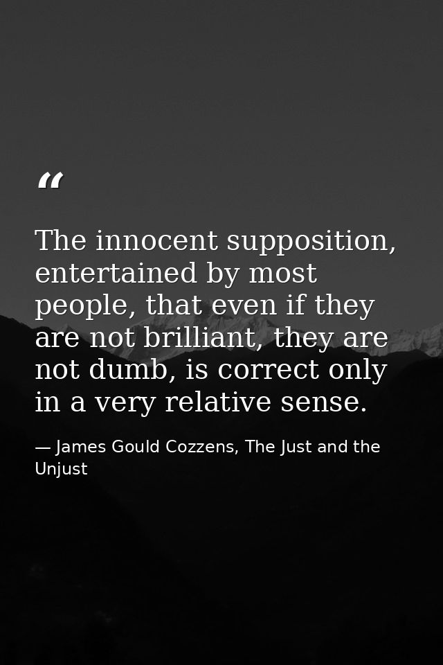 The innocent supposition, entertained by most people, that even if they are not brilliant, they are not dumb, is correct — James Gould Cozzens, The Just and the Unjust