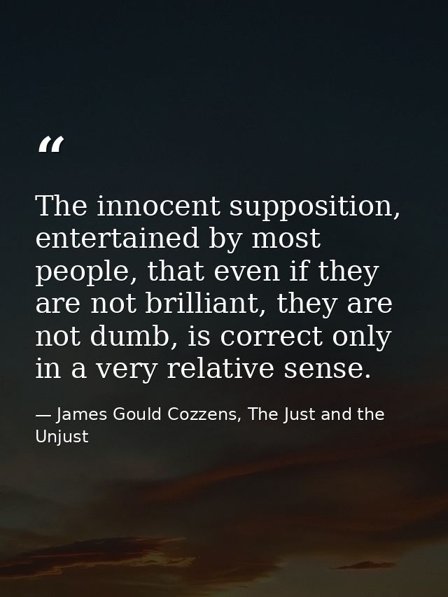 The innocent supposition, entertained by most people, that even if they are not brilliant, they are not dumb, is correct — James Gould Cozzens, The Just and the Unjust