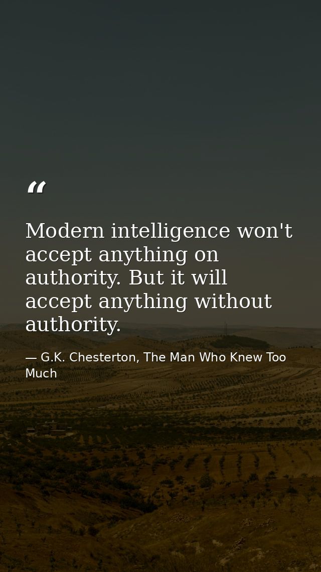 Modern intelligence won't accept anything on authority. But it will accept anything without authority. — G.K. Chesterton, The Man Who Knew Too Much