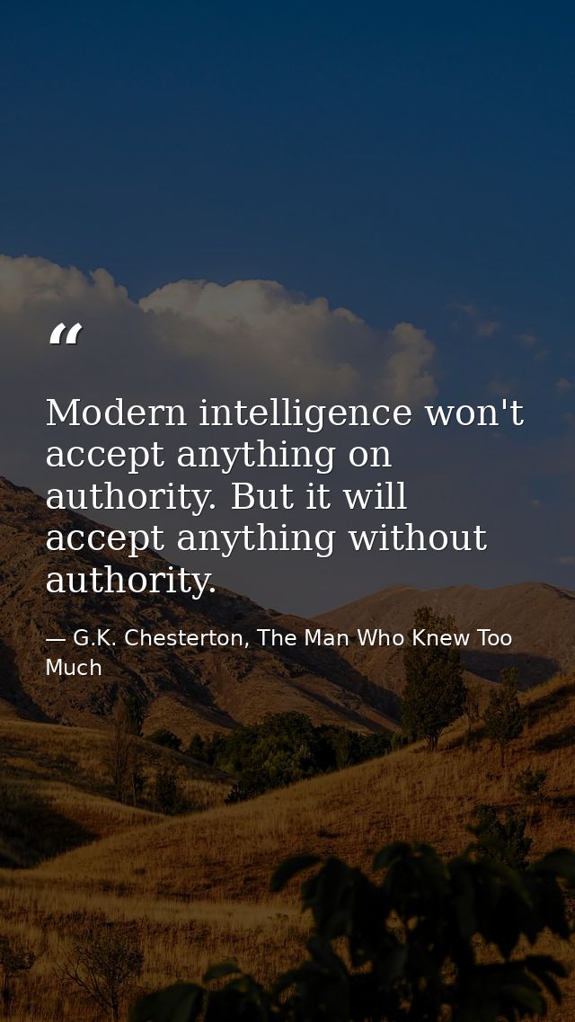 Modern intelligence won't accept anything on authority. But it will accept anything without authority. — G.K. Chesterton, The Man Who Knew Too Much