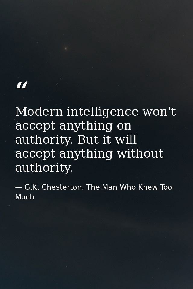 Modern intelligence won't accept anything on authority. But it will accept anything without authority. — G.K. Chesterton, The Man Who Knew Too Much