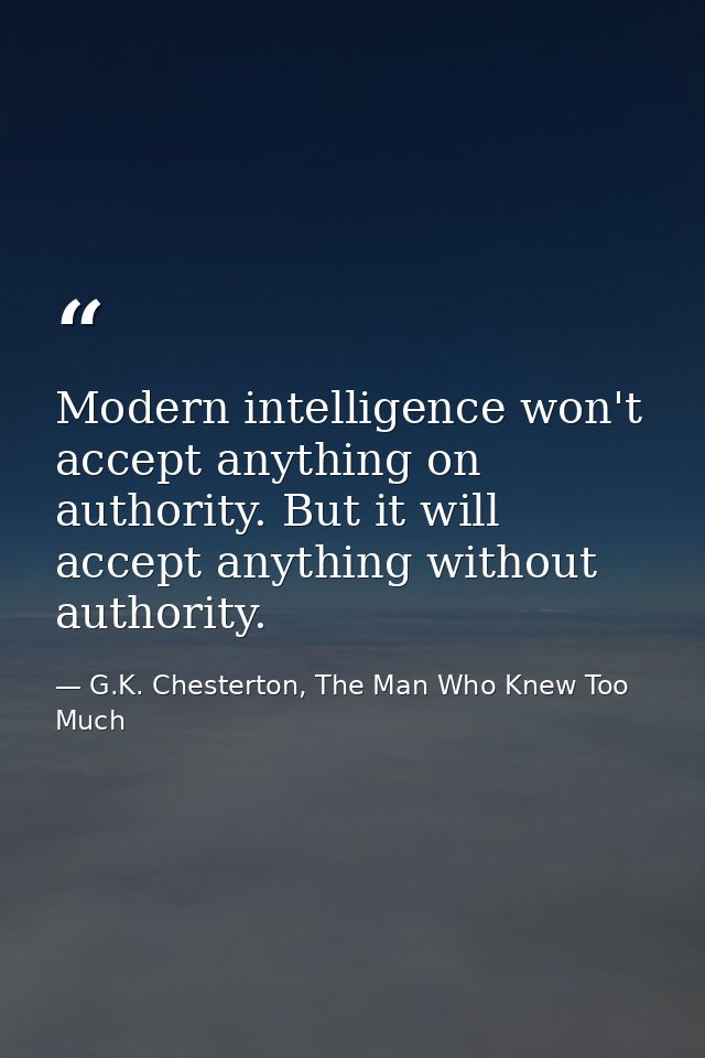 Modern intelligence won't accept anything on authority. But it will accept anything without authority. — G.K. Chesterton, The Man Who Knew Too Much