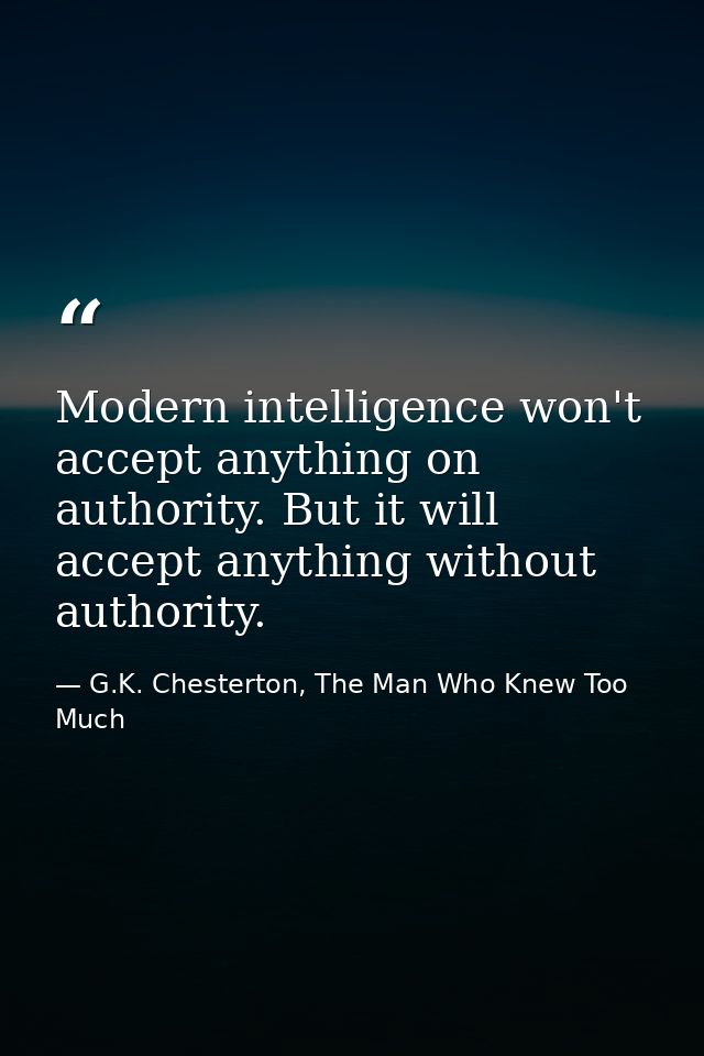 Modern intelligence won't accept anything on authority. But it will accept anything without authority. — G.K. Chesterton, The Man Who Knew Too Much