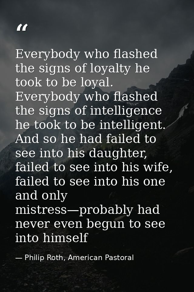 Everybody who flashed the signs of loyalty he took to be loyal. Everybody who flashed the signs of intelligence he took  — Philip Roth, American Pastoral