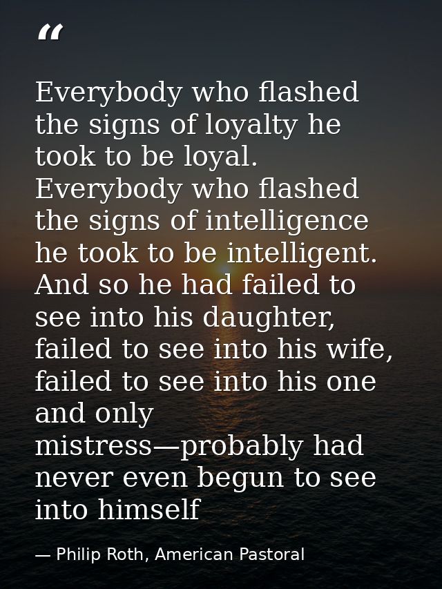 Everybody who flashed the signs of loyalty he took to be loyal. Everybody who flashed the signs of intelligence he took  — Philip Roth, American Pastoral