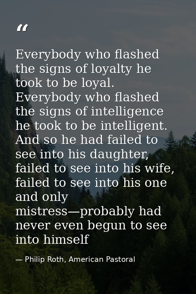 Everybody who flashed the signs of loyalty he took to be loyal. Everybody who flashed the signs of intelligence he took  — Philip Roth, American Pastoral