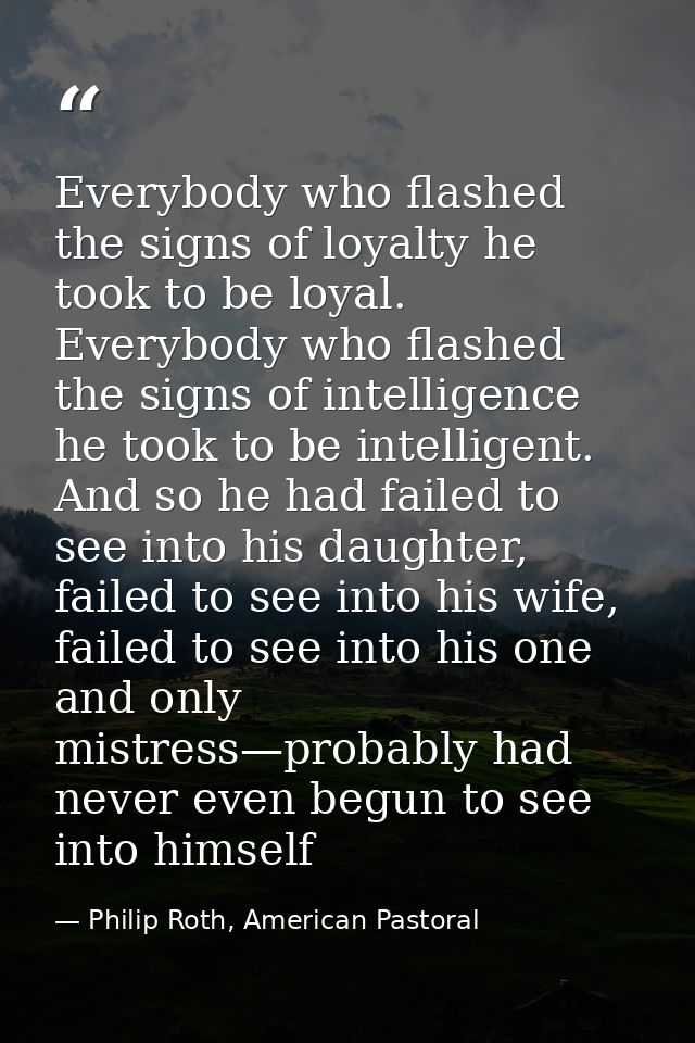 Everybody who flashed the signs of loyalty he took to be loyal. Everybody who flashed the signs of intelligence he took  — Philip Roth, American Pastoral
