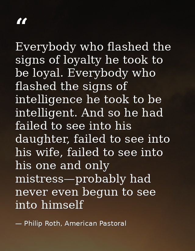 Everybody who flashed the signs of loyalty he took to be loyal. Everybody who flashed the signs of intelligence he took  — Philip Roth, American Pastoral
