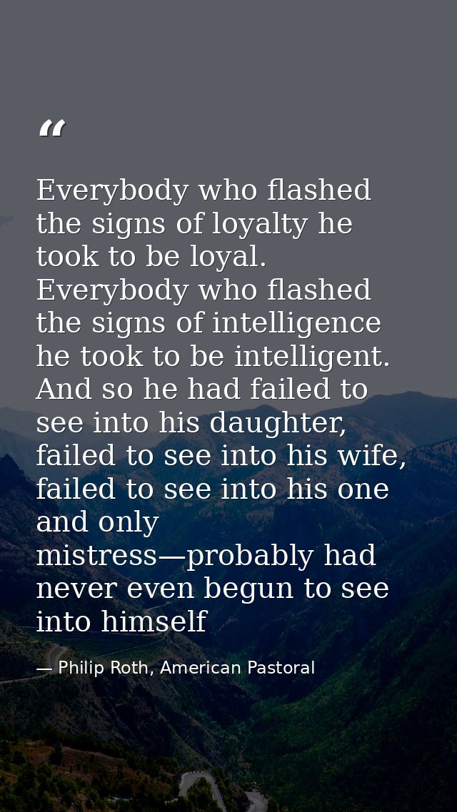 Everybody who flashed the signs of loyalty he took to be loyal. Everybody who flashed the signs of intelligence he took  — Philip Roth, American Pastoral