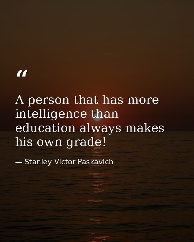 A person that has more intelligence than education always makes his own grade! — Stanley Victor Paskavich