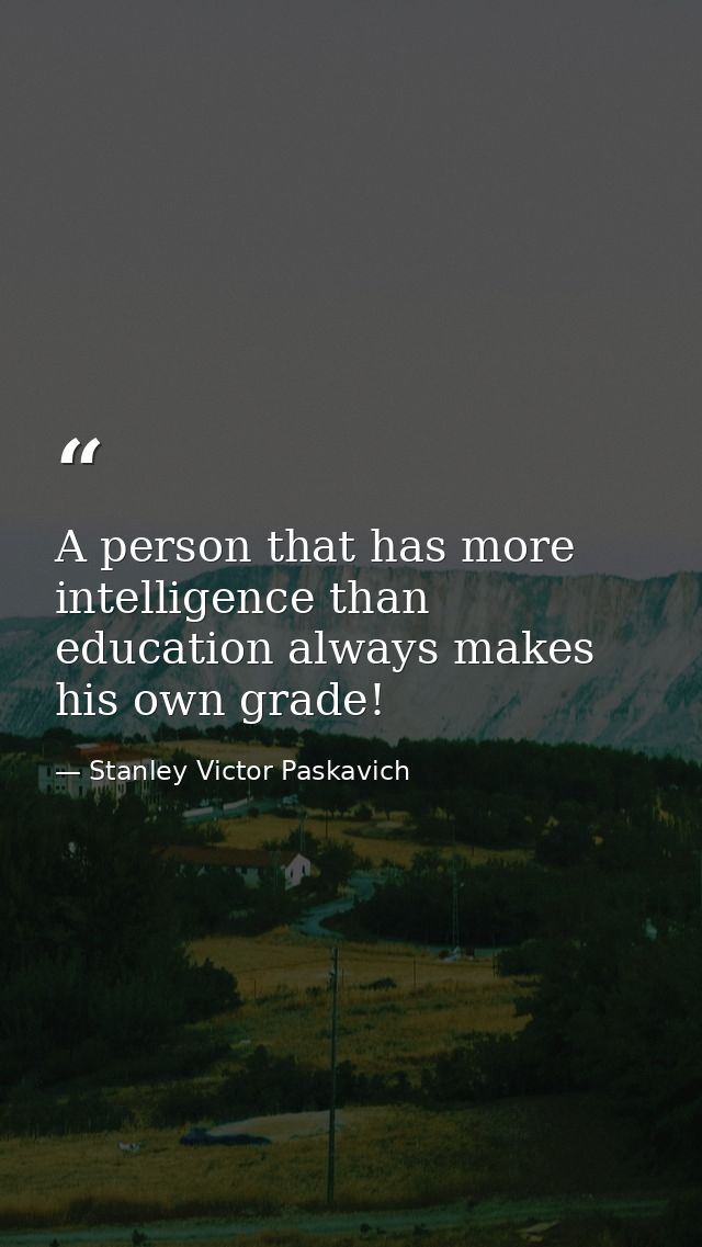 A person that has more intelligence than education always makes his own grade! — Stanley Victor Paskavich