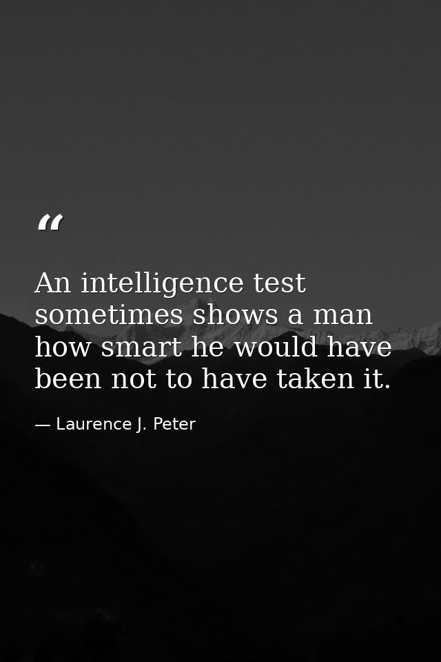 An intelligence test sometimes shows a man how smart he would have been not to have taken it. — Laurence J. Peter