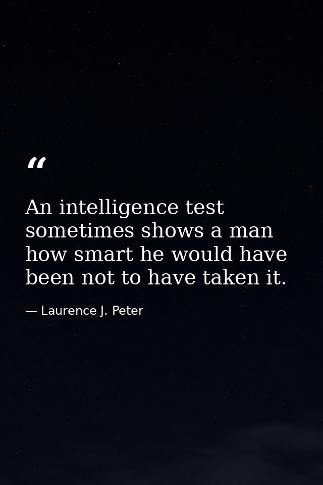 An intelligence test sometimes shows a man how smart he would have been not to have taken it. — Laurence J. Peter