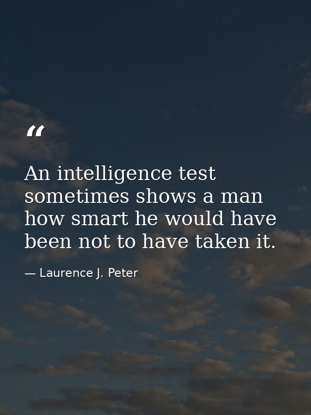An intelligence test sometimes shows a man how smart he would have been not to have taken it. — Laurence J. Peter