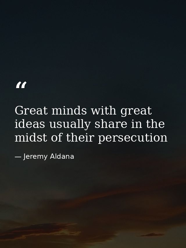Great minds with great ideas usually share in the midst of their persecution — Jeremy Aldana