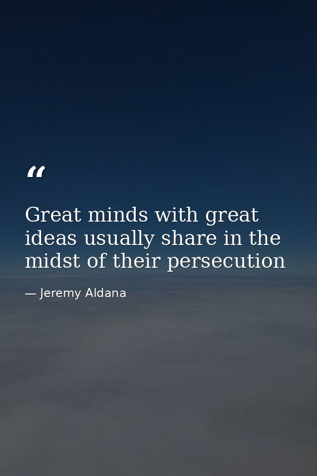 Great minds with great ideas usually share in the midst of their persecution — Jeremy Aldana