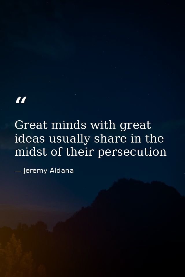 Great minds with great ideas usually share in the midst of their persecution — Jeremy Aldana