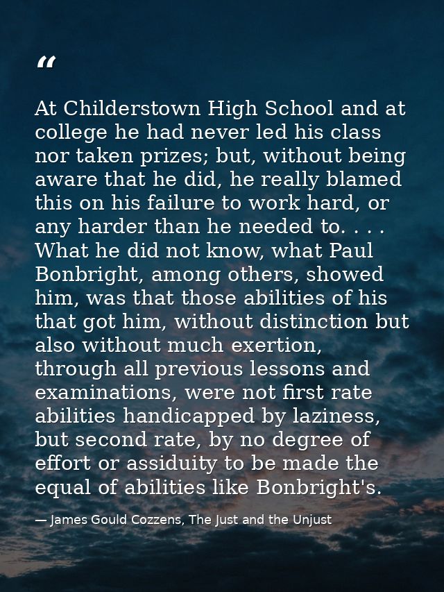 At Childerstown High School and at college he had never led his class nor taken prizes; but, without being aware that he — James Gould Cozzens, The Just and the Unjust