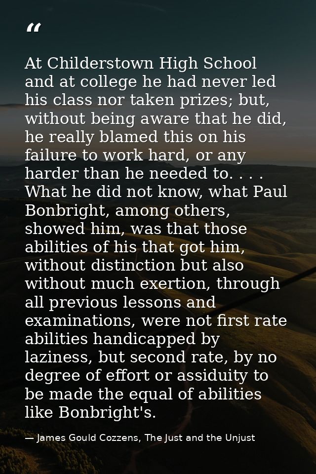 At Childerstown High School and at college he had never led his class nor taken prizes; but, without being aware that he — James Gould Cozzens, The Just and the Unjust