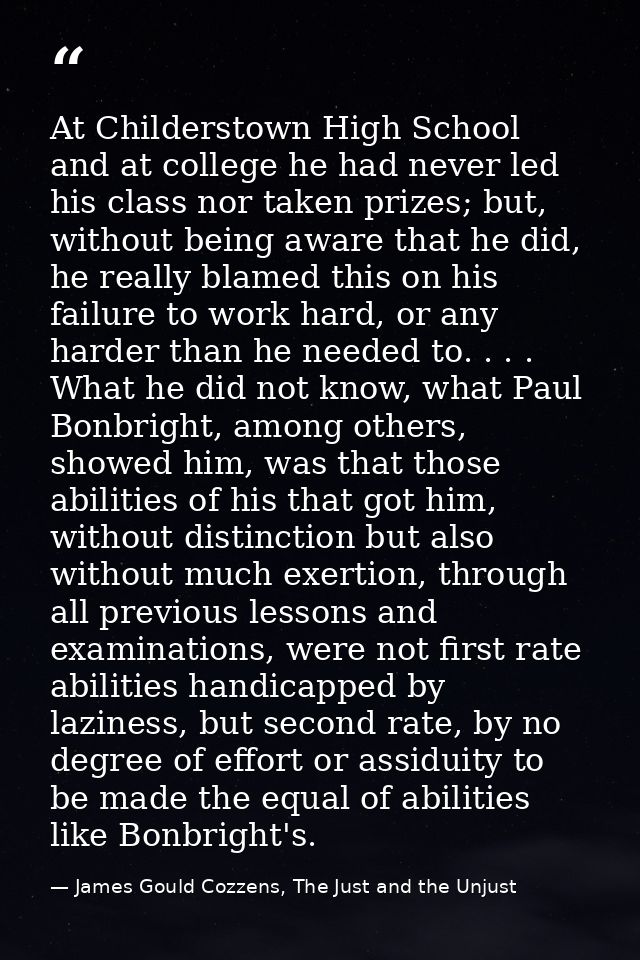 At Childerstown High School and at college he had never led his class nor taken prizes; but, without being aware that he — James Gould Cozzens, The Just and the Unjust