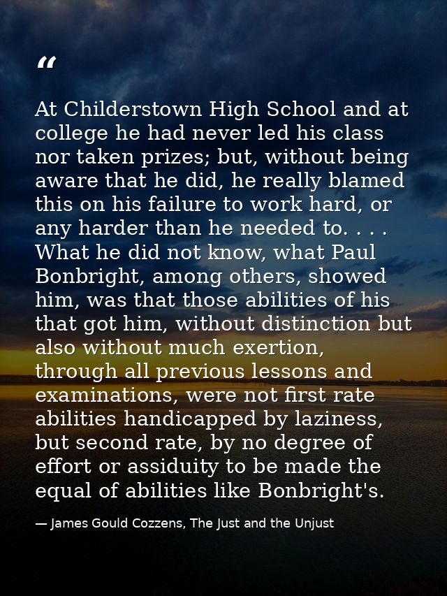 At Childerstown High School and at college he had never led his class nor taken prizes; but, without being aware that he — James Gould Cozzens, The Just and the Unjust