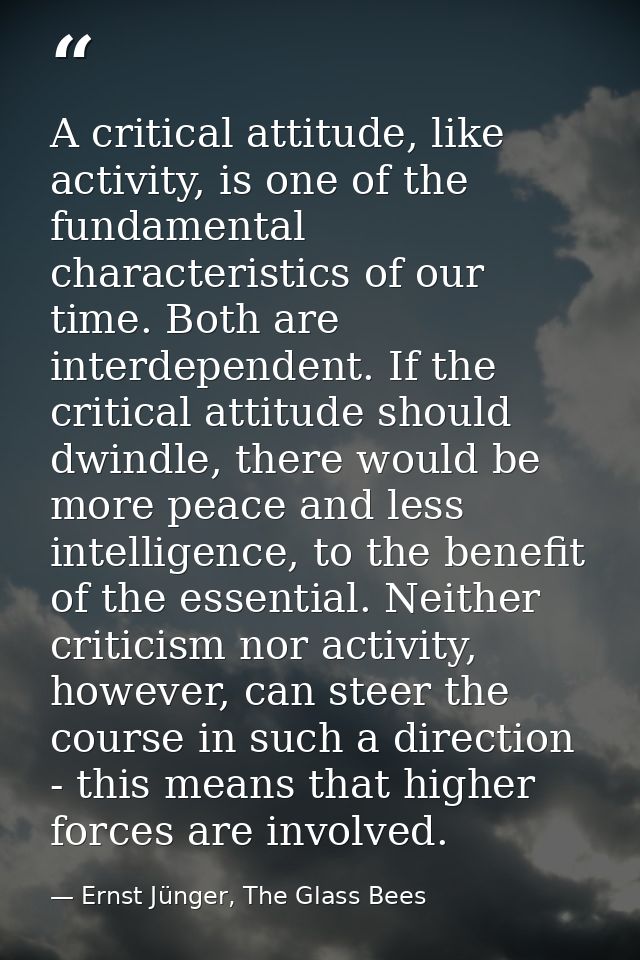 A critical attitude, like activity, is one of the fundamental characteristics of our time. Both are interdependent. If t — Ernst Jünger, The Glass Bees