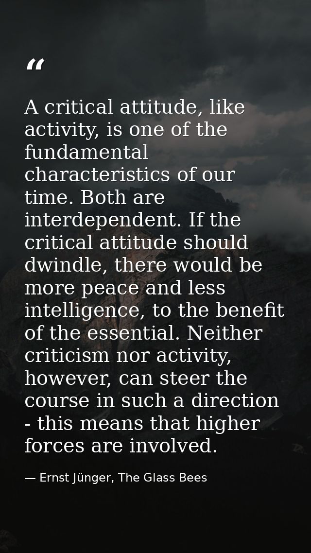 A critical attitude, like activity, is one of the fundamental characteristics of our time. Both are interdependent. If t — Ernst Jünger, The Glass Bees
