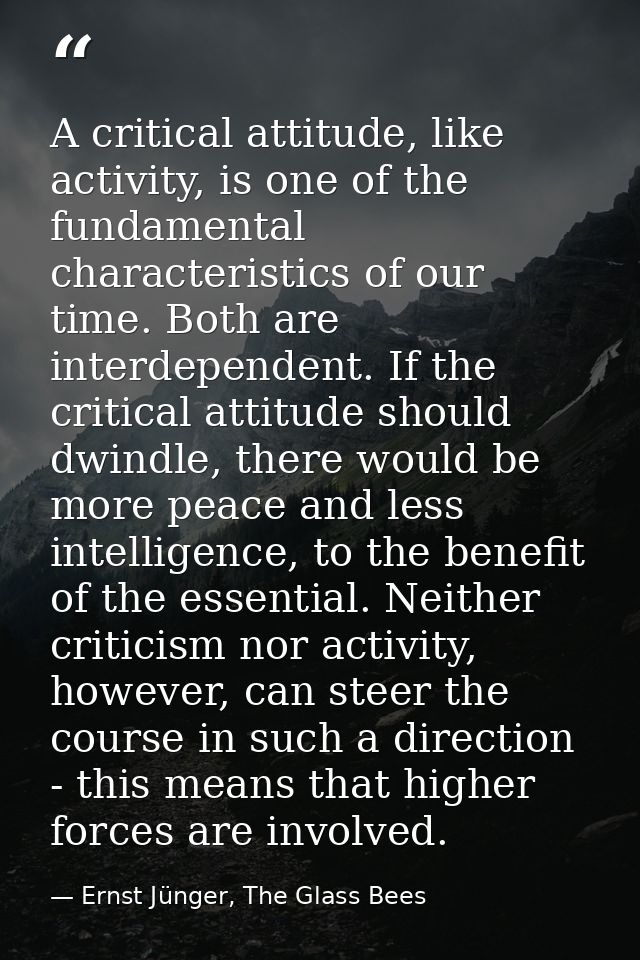 A critical attitude, like activity, is one of the fundamental characteristics of our time. Both are interdependent. If t — Ernst Jünger, The Glass Bees