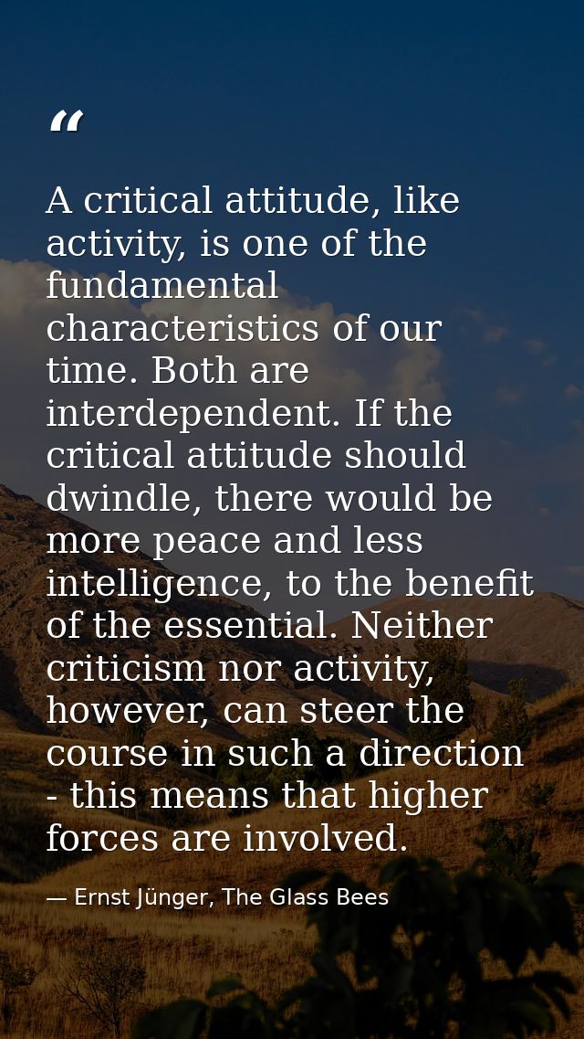 A critical attitude, like activity, is one of the fundamental characteristics of our time. Both are interdependent. If t — Ernst Jünger, The Glass Bees