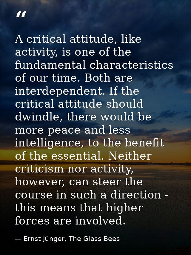 A critical attitude, like activity, is one of the fundamental characteristics of our time. Both are interdependent. If t — Ernst Jünger, The Glass Bees