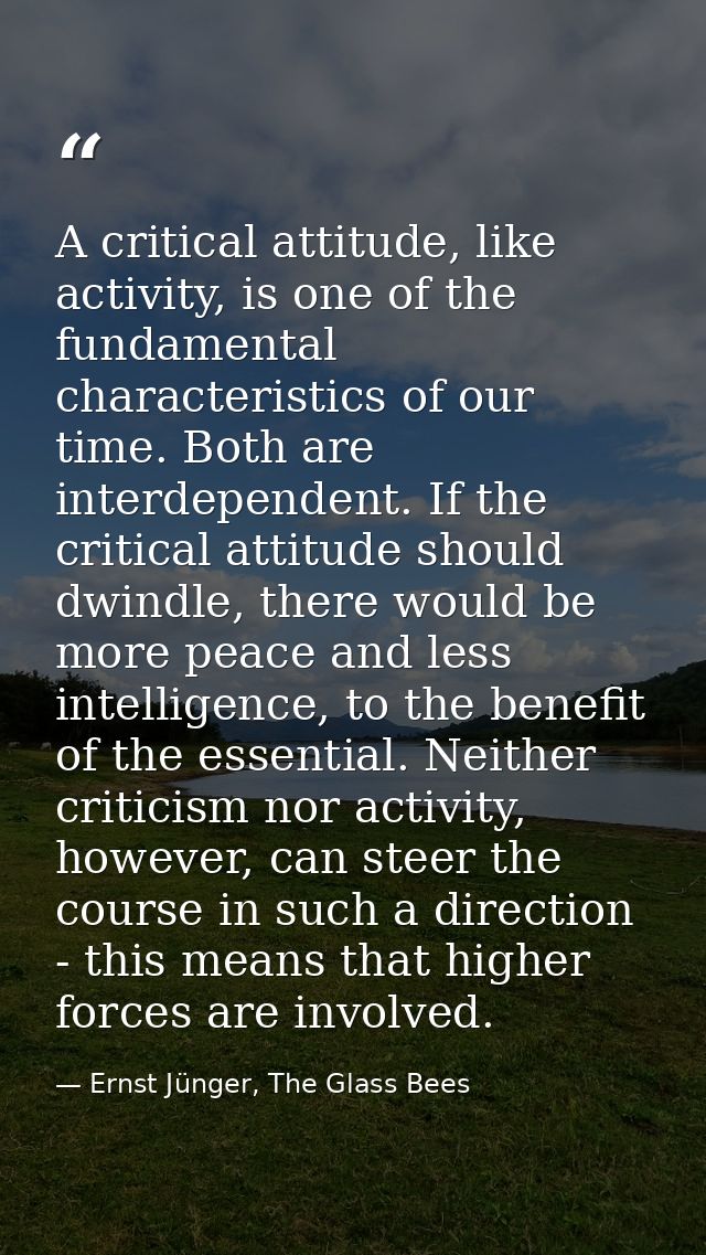 A critical attitude, like activity, is one of the fundamental characteristics of our time. Both are interdependent. If t — Ernst Jünger, The Glass Bees