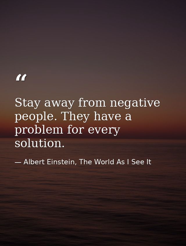 Stay away from negative people. They have a problem for every solution. — Albert Einstein, The World As I See It