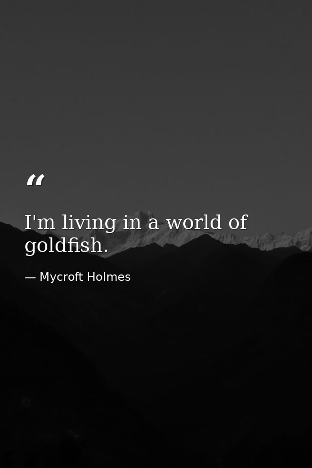 I'm living in a world of goldfish. — Mycroft Holmes