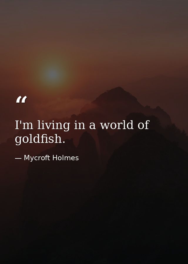 I'm living in a world of goldfish. — Mycroft Holmes