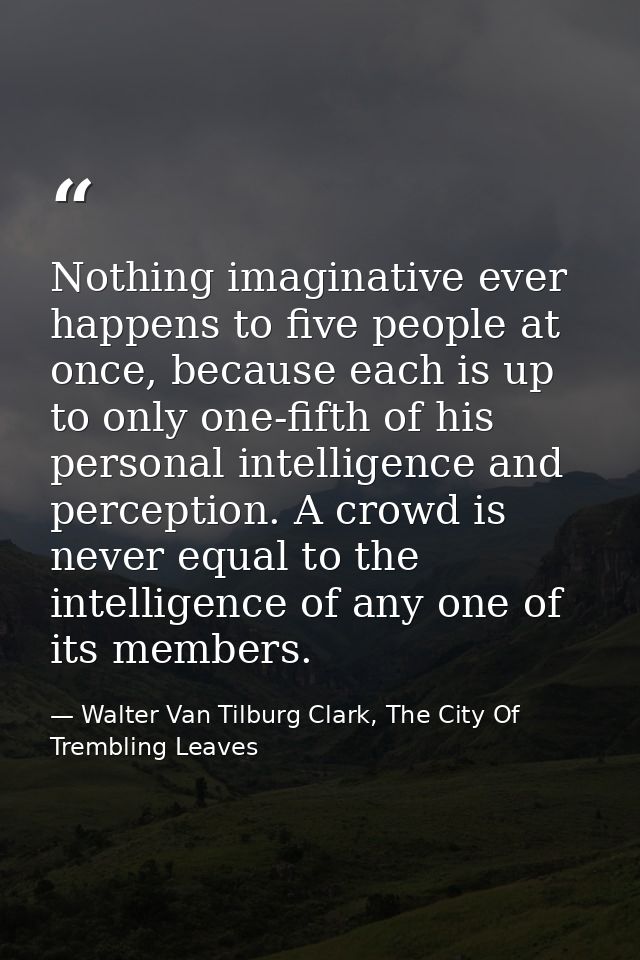 Nothing imaginative ever happens to five people at once, because each is up to only one-fifth of his personal intelligen — Walter Van Tilburg Clark, The City Of Trembling Leaves