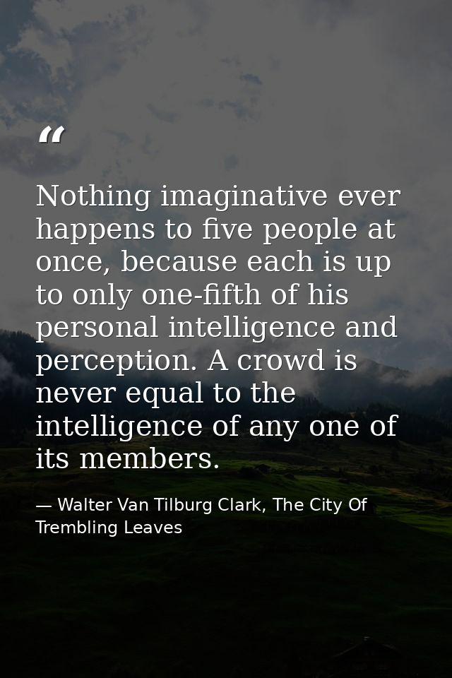 Nothing imaginative ever happens to five people at once, because each is up to only one-fifth of his personal intelligen — Walter Van Tilburg Clark, The City Of Trembling Leaves