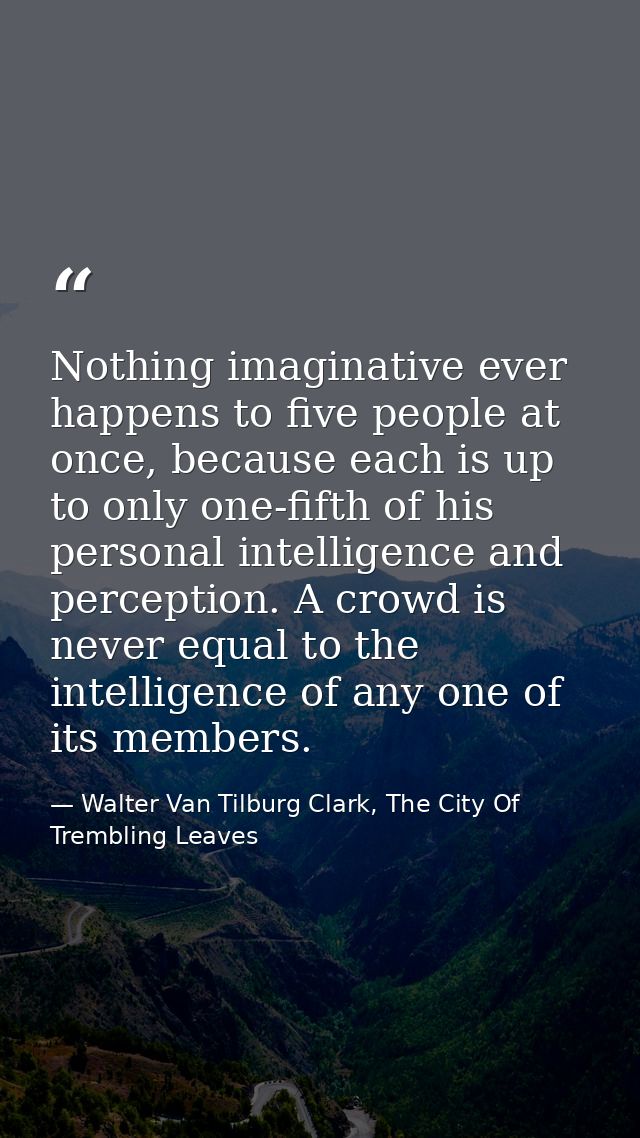 Nothing imaginative ever happens to five people at once, because each is up to only one-fifth of his personal intelligen — Walter Van Tilburg Clark, The City Of Trembling Leaves