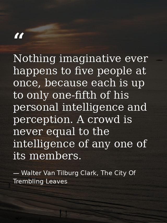 Nothing imaginative ever happens to five people at once, because each is up to only one-fifth of his personal intelligen — Walter Van Tilburg Clark, The City Of Trembling Leaves