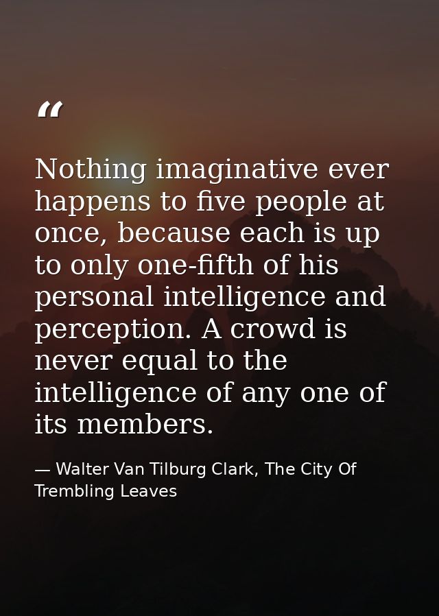 Nothing imaginative ever happens to five people at once, because each is up to only one-fifth of his personal intelligen — Walter Van Tilburg Clark, The City Of Trembling Leaves