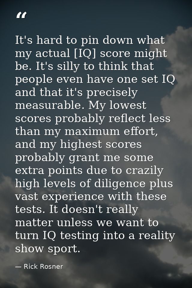 It's hard to pin down what my actual [IQ] score might be. It's silly to think that people even have one set IQ and that  — Rick Rosner
