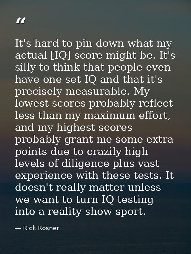 It's hard to pin down what my actual [IQ] score might be. It's silly to think that people even have one set IQ and that  — Rick Rosner