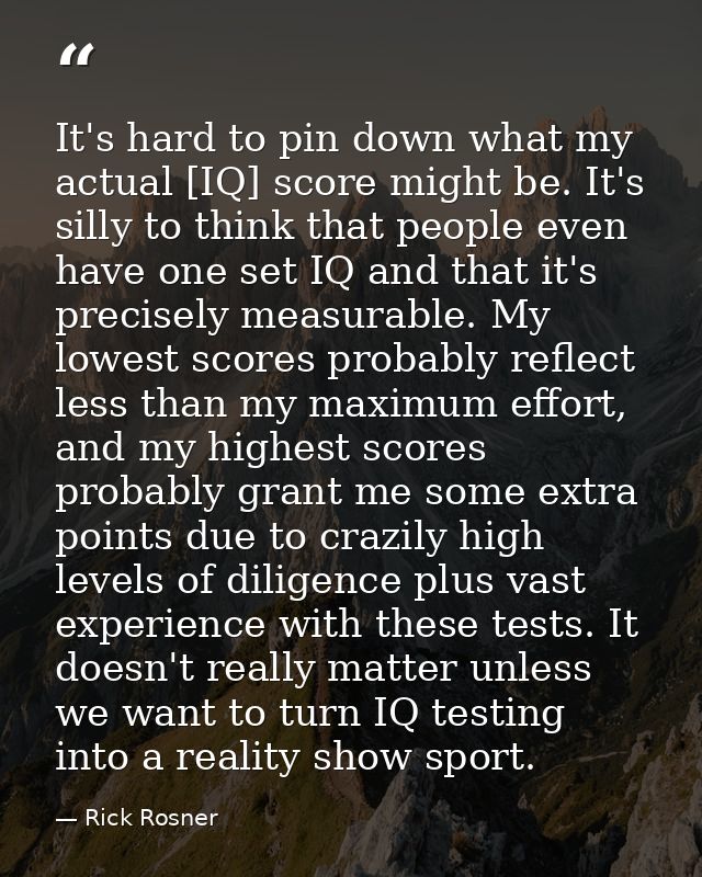 It's hard to pin down what my actual [IQ] score might be. It's silly to think that people even have one set IQ and that  — Rick Rosner