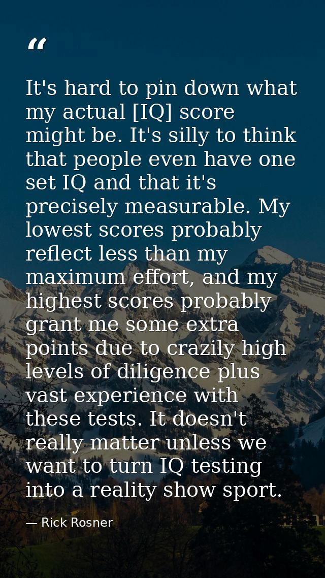 It's hard to pin down what my actual [IQ] score might be. It's silly to think that people even have one set IQ and that  — Rick Rosner