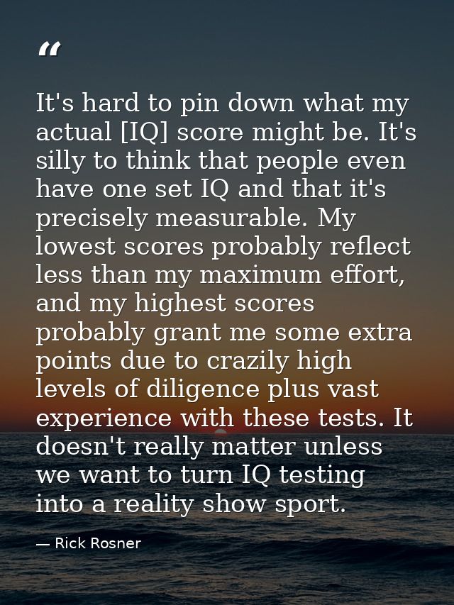 It's hard to pin down what my actual [IQ] score might be. It's silly to think that people even have one set IQ and that  — Rick Rosner